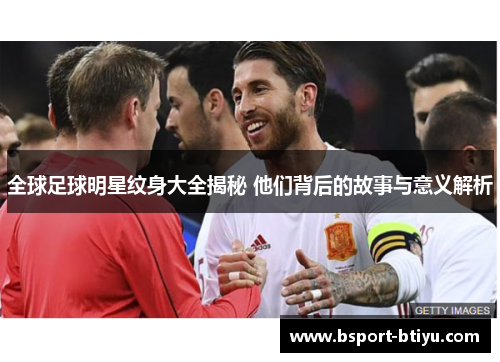 全球足球明星纹身大全揭秘 他们背后的故事与意义解析