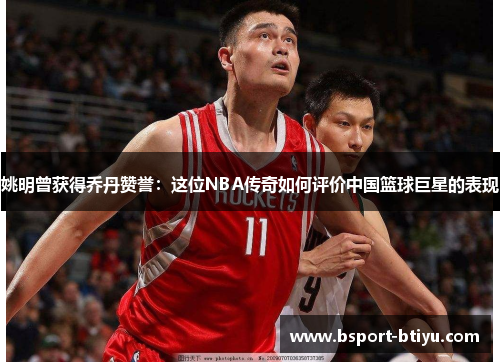 姚明曾获得乔丹赞誉：这位NBA传奇如何评价中国篮球巨星的表现