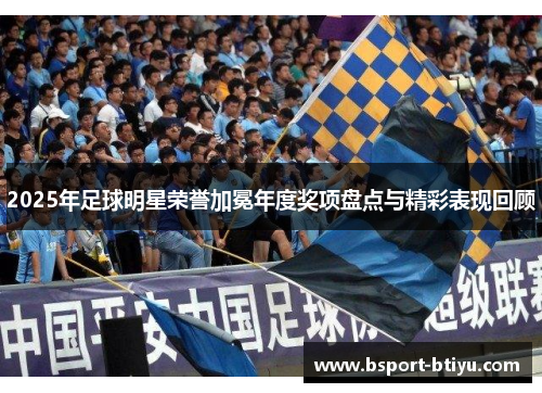 2025年足球明星荣誉加冕年度奖项盘点与精彩表现回顾