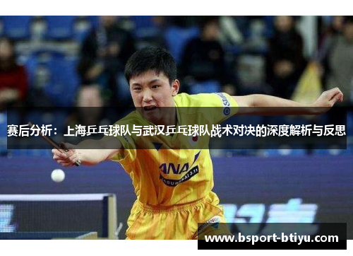 赛后分析：上海乒乓球队与武汉乒乓球队战术对决的深度解析与反思