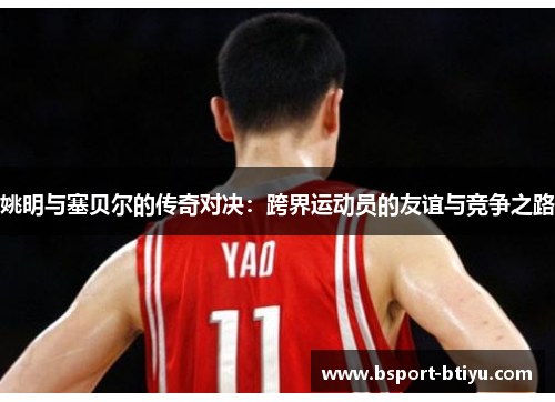 姚明与塞贝尔的传奇对决：跨界运动员的友谊与竞争之路