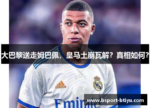 大巴黎送走姆巴佩，皇马土崩瓦解？真相如何？