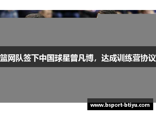 篮网队签下中国球星曾凡博，达成训练营协议