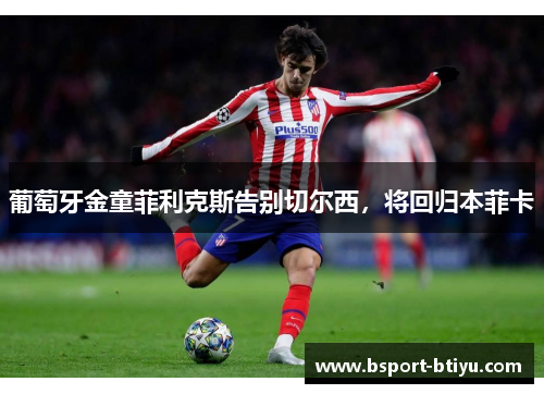 葡萄牙金童菲利克斯告别切尔西，将回归本菲卡