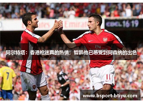 阿尔特塔：香港枪迷真的热情；哲凯他已感受到阿森纳的出色