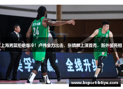 上海男篮拒绝爆冷!卢伟全力出击,张镇麟上演首秀,新外援亮相